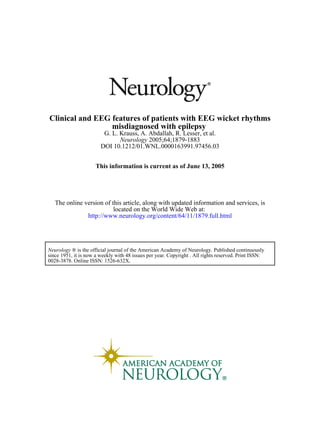 DOI 10.1212/01.WNL.0000163991.97456.03
2005;64;1879-1883Neurology
G. L. Krauss, A. Abdallah, R. Lesser, et al.
misdiagnosed with epilepsy
Clinical and EEG features of patients with EEG wicket rhythms
This information is current as of June 13, 2005
http://www.neurology.org/content/64/11/1879.full.html
located on the World Wide Web at:
The online version of this article, along with updated information and services, is
0028-3878. Online ISSN: 1526-632X.
since 1951, it is now a weekly with 48 issues per year. Copyright . All rights reserved. Print ISSN:
® is the official journal of the American Academy of Neurology. Published continuouslyNeurology
 