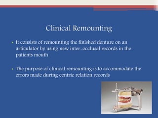 Clinical Remounting
• It consists of remounting the finished denture on an
articulator by using new inter-occlusal records in the
patients mouth
• The purpose of clinical remounting is to accommodate the
errors made during centric relation records
 