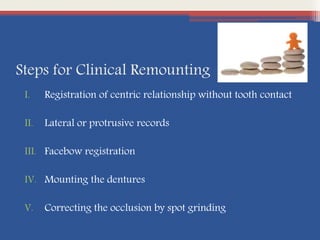 Steps for Clinical Remounting
I. Registration of centric relationship without tooth contact
II. Lateral or protrusive records
III. Facebow registration
IV. Mounting the dentures
V. Correcting the occlusion by spot grinding
 
