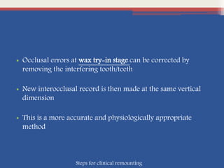 • Occlusal errors at wax try-in stage can be corrected by
removing the interfering tooth/teeth
• New interocclusal record is then made at the same vertical
dimension
• This is a more accurate and physiologically appropriate
method
Steps for clinical remounting
 