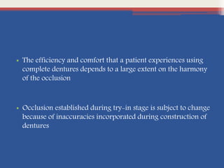 • The efficiency and comfort that a patient experiences using
complete dentures depends to a large extent on the harmony
of the occlusion
• Occlusion established during try-in stage is subject to change
because of inaccuracies incorporated during construction of
dentures
 