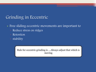 Grinding in Eccentric
• Free sliding eccentric movements are important to
▫ Reduce stress on ridges
▫ Retention
▫ stability
Rule for eccentric grinding is ….Always adjust that which is
moving
 