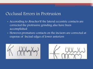 Occlusal Errors in Protrusion
• Accoroding to Boucher If the lateral eccentric contacts are
corrected the protrusive grinding also have been
accomplished
• However,premature contacts on the incisors are corrected at
expense of Incisal edges of lower anteriors
 
