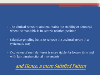 • The clinical remount also maintains the stability of dentures
when the mandible is in centric relation position
• Selective grinding helps to remove the occlusal errors in a
systematic way
• Occlusion of such dentures is more stable for longer time and
with less parafunctional movements
and Hence, a more Satisfied Patient
 