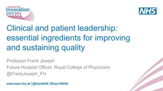 Clinical and patient leadership:
essential ingredients for improving
and sustaining quality
Professor Frank Joseph
Future Hospital Officer, Royal College of Physicians
@FrankJoseph_FH
 