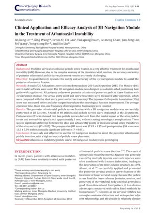 ClinicalApplication and EfficacyAnalysis of 3D Navigation Module
in the Treatment ofAtlantoaxial Instability
Research article
Clin Surg Res Commun 2018; 2(4): 1-10
DOI: 10.31491/CSRC.2018.12.023
Yong-xiong He et al 1
Bo-kang Lv a,#
, Xing Wangb,#
, Erbin Ab
, Fei Gaob
, Yan-qiang Huanc
, Le-meng Chaoc
, Jian-feng Liuc
,
Fei Wangc
, Yong-xiong Hec,
*, and Bin Liud,
*
Abstract
Background: Posterior cervical atlantoaxial pedicle screw fixation is a very effective treatment for atlantoaxial
instability (AAI). However, due to the complex anatomy of the cranial-cervical junction, the accuracy and safety
of posterior atlantoaxial pedicle screw placement remains extremely challenging.
Objective: To quantitatively evaluate the safety and accuracy of the 3D navigation module to assist the
posterior atlantoaxial fixation.
Methods: A total of 20 AAI patients were selected between June 2014 and September 2015. The Mimics v10.1
and 3-matic software were used. The 3D navigation module was designed as a double-sided positioning hole
guide with a guide rod. All patients underwent posterior atlantoaxial posterior pedicle screw fixation with
3D navigation module. The actual entry point and screw trajectory were measured after operation, which
were compared with the ideal entry point and screw trajectory. The Japanese Orthopaedic Association (JOA)
score was measured before and after surgery to evaluate the neurological function improvement. The average
operation time, blood loss, and frequency of intraoperative fluoroscopy were counted.
Results: The posterior atlantoaxial pedicle screw fixation with a 3D navigation module was successfully
performed in all patients. A total of 80 atlantoaxial pedicle screws were implanted in the 20 patients.
Postoperative CT scan showed that two pedicle screws deviated from the medial aspect of the atlas pedicle
cortex and entered the spinal canal approximately 1 mm, without causing neurological complications. There
was no significant difference between the ideal and actual entry points or ideal and actual screw trajectories
of the atlas and axis (P > 0.05). The preoperative JOA score was 12.45 ± 1.15 and postoperative JOA score was
15.5 ± 0.89, with statistically significant difference (P < 0.05).
Conclusion: It was safe and effective to use the 3D navigation module to assist the posterior atlantoaxial
pedicle insertion, with a high accuracy of pedicle screw placement.
Keywords: atlantoaxial instability; pedicle screw; 3D navigation module; rapid prototyping
#
These authors contributed equally to this work.
*Corresponding author: Yong-xiong He
Mailing address: Department of Spine Surgery, Inner Mongolia
People’s Hospital, Saihan District Zhao wuda road No.42,
Hohhot 010017, Inner Mongolia, China.
E-mail: spinedoctor@sina.com
Tel: +86-0471-2243347
*Corresponding author: Bin Liu
Mailing address: Inner Mongolia Medical University, Hohhot
010110 Inner Mongolia, China.
E-mail: blnm@sina.com
Received: 15 November 2018 Accepted: 15 December 2018
atlantoaxial pedicle screw fixation [1-3]
. The cervical
spondylosis requiring internal fixation was generally
caused by multiple injuries and such injuries were
often combined with fracture dislocation, leading to
the destruction of its three-column structure. In 1994,
Abumi, et al. [4]
successfully applied and promoted
the posterior cervical pedicle screw fixation in the
treatment of lower cervical injury. Because the pedicle
screw fixed the three columns (anterior, median, and
posterior) of the vertebral body and thus provided a
good three-dimensional fixed pattern, it has obvious
advantages compared with other fixed methods by
biomechanics [5]
. However, as the cervical vertebra has
a complex anatomical structure and an important adja-
cent relationship, and the pedicle is relatively slender
INTRODUCTION
In recent years, patients with atlantoaxial instabili-
ty (AAI) have been routinely treated with posterior
a
Zhengzhou University fifth affiliated hospital 450000, henan province , China.
b
Department of Spine Surgery, Bayannaoer Hospital, Linhe 015000, Inner Mongolia, China.
c
Department of Spine Surgery, Inner Mongolia People’s Hospital, Hohhot 010017 Inner Mongolia, China.
d
Inner Mongolia Medical University, Hohhot 010110 Inner Mongolia, China.
Creative Commons 4.0
 
