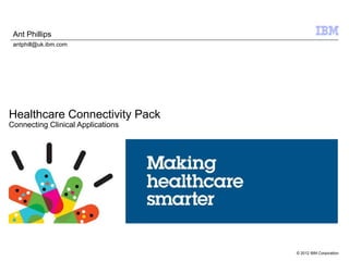 © 2012 IBM Corporation
Healthcare Connectivity Pack
Connecting Clinical Applications
Ant Phillips
antphill@uk.ibm.com
 
