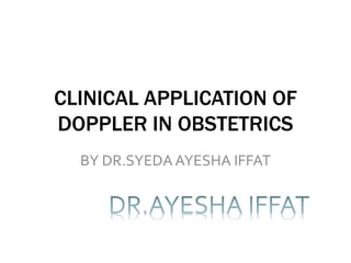 CLINICAL APPLICATION OF
DOPPLER IN OBSTETRICS
BY DR.SYEDA AYESHA IFFAT
 