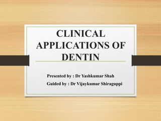 CLINICAL
APPLICATIONS OF
DENTIN
Presented by : Dr Yashkumar Shah
Guided by : Dr Vijaykumar Shiraguppi
 