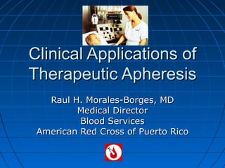 Clinical Applications of
Therapeutic Apheresis
   Raul H. Morales-Borges, MD
         Medical Director
          Blood Services
 American Red Cross of Puerto Rico
 