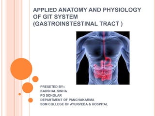APPLIED ANATOMY AND PHYSIOLOGY
OF GIT SYSTEM
(GASTROINSTESTINAL TRACT )
PRESETED BY-:
KAUSHAL SINHA
PG SCHOLAR
DEPARTMENT OF PANCHAKARMA
SDM COLLEGE OF AYURVEDA & HOSPITAL
 