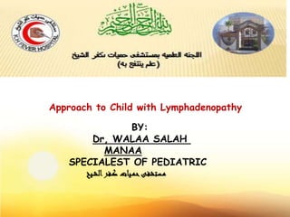 Approach to Child with Lymphadenopathy 
BY: 
Dr, WALAA SALAH 
MANAA 
SPECIALEST OF PEDIATRIC 
مـستشفى حمـيات كـفر الشـيخ 
 