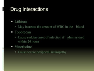 Drug Interactions
 Lithium
 May increase the amount of WBC in the blood
 Topotecan
 Cause sudden onset of infection if administered
within 24 hours
 Vincristine
 Cause severe peripheral neuropathy
 
