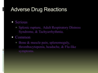 Adverse Drug Reactions
 Serious
 Splenic rupture, Adult Respiratory Distress
Syndrome, & Tachyarrhythmia.
 Common
 Bone & muscle pain, splenomegaly,
thrombocytopenia, headache, & Flu-like
symptoms.
 