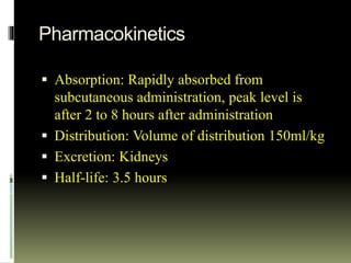 Pharmacokinetics
 Absorption: Rapidly absorbed from
subcutaneous administration, peak level is
after 2 to 8 hours after administration
 Distribution: Volume of distribution 150ml/kg
 Excretion: Kidneys
 Half-life: 3.5 hours
 