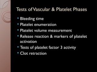 Tests ofVascular & Platelet Phases
 Bleeding time
 Platelet enumeration
 Platelet volume measurement
 Release reaction & markers of platelet
activation
 Tests of platelet factor 3 activity
 Clot retraction
 