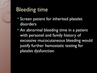 Bleeding time
 Screen patient for inherited platelet
disorders
 An abnormal bleeding time in a patient
with personel and family history of
excessive mucocutaneous bleeding would
justify further hemostatic testing for
platelet dysfunction
 