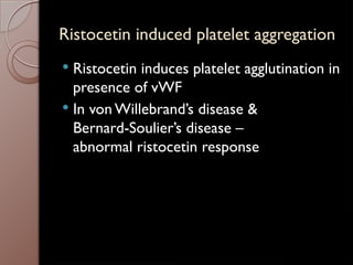 Ristocetin induced platelet aggregation
 Ristocetin induces platelet agglutination in
presence of vWF
 In von Willebrand’s disease &
Bernard-Soulier’s disease –
abnormal ristocetin response
 
