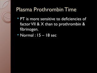 Plasma Prothrombin Time
 PT is more sensitive to deficiencies of
factorVII & X than to prothrombin &
fibrinogen.
 Normal : 15 – 18 sec
 