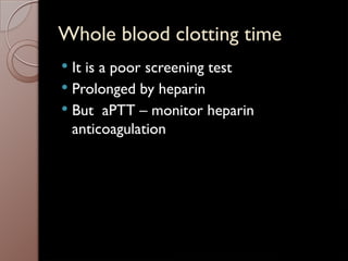 Whole blood clotting time
 It is a poor screening test
 Prolonged by heparin
 But aPTT – monitor heparin
anticoagulation
 