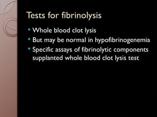 Tests for fibrinolysis
 Whole blood clot lysis
 But may be normal in hypofibrinogenemia
 Specific assays of fibrinolytic components
supplanted whole blood clot lysis test
 