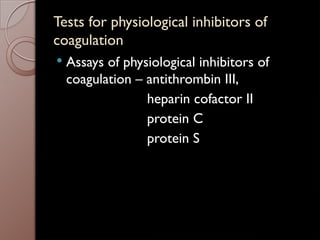 Tests for physiological inhibitors of
coagulation
 Assays of physiological inhibitors of
coagulation – antithrombin III,
heparin cofactor II
protein C
protein S
 