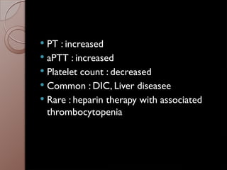  PT : increased
 aPTT : increased
 Platelet count : decreased
 Common : DIC, Liver diseasee
 Rare : heparin therapy with associated
thrombocytopenia
 