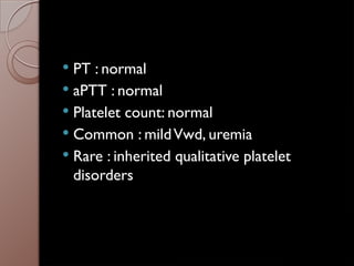  PT : normal
 aPTT : normal
 Platelet count: normal
 Common : mildVwd, uremia
 Rare : inherited qualitative platelet
disorders
 