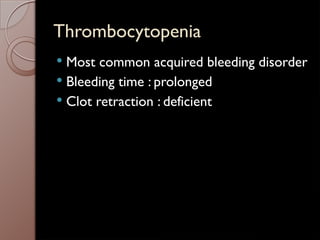 Thrombocytopenia
 Most common acquired bleeding disorder
 Bleeding time : prolonged
 Clot retraction : deficient
 