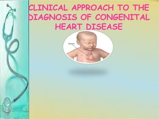 CLINICAL APPROACH TO THE
DIAGNOSIS OF CONGENITAL
HEART DISEASE
 
