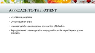 APPROACH TO THE PATIENT
 HYPERBILIRUBINEMIA
 Overproduction of BR
 Impaired uptake , conjuagation or excretion of bilirubin.
 Regurgitation of unconjugated or conjugated from damaged hepatocytes or

bileducts.

 