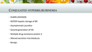CONJUGATED HYPERBILIRUBINEMIA
 DUBIN JOHHSON
 ROTOR-hepatic storage of BR
 Asymptomatic jaundice
 Second generation of life
 Multiple drug resistance protein 2
 Altered excretion into bileducts

 Benign.

 