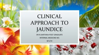 CLINICAL
APPROACH TO
JAUNDICE
DR.R.KARTHIKA-POST GRADUATE
INTERNAL MEDICINE-M1

8/1/14

 