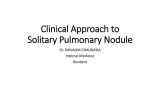 Clinical Approach to
Solitary Pulmonary Nodule
Dr. SHIVAOM CHAURASIA
Internal Medicine
Resident
 