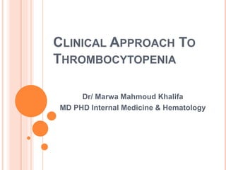 CLINICAL APPROACH TO
THROMBOCYTOPENIA
Dr/ Marwa Mahmoud Khalifa
MD PHD Internal Medicine & Hematology
 