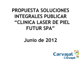 PROPUESTA SOLUCIONES
 INTEGRALES PUBLICAR
 “CLINICA LASER DE PIEL
      FUTUR SPA”

    Junio de 2012
 