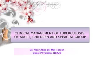 CLINICAL MANAGEMENT OF TUBERCULOSIS
OF ADULT, CHILDREN AND SPEACIAL GROUP
Dr. Noor Aliza Bt. Md. Tarekh
Chest Physician, HSAJB
 
