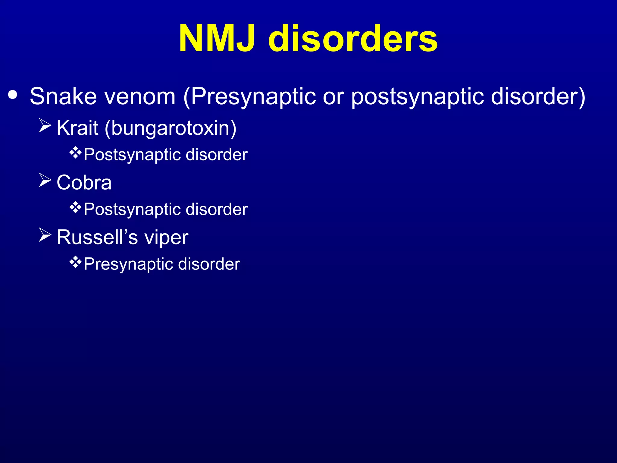NMJ disorders 
• Snake venom (Presynaptic or postsynaptic disorder) 
Krait (bungarotoxin) 
Postsynaptic disorder 
Cobra 
Postsynaptic disorder 
Russell’s viper 
Presynaptic disorder 
 