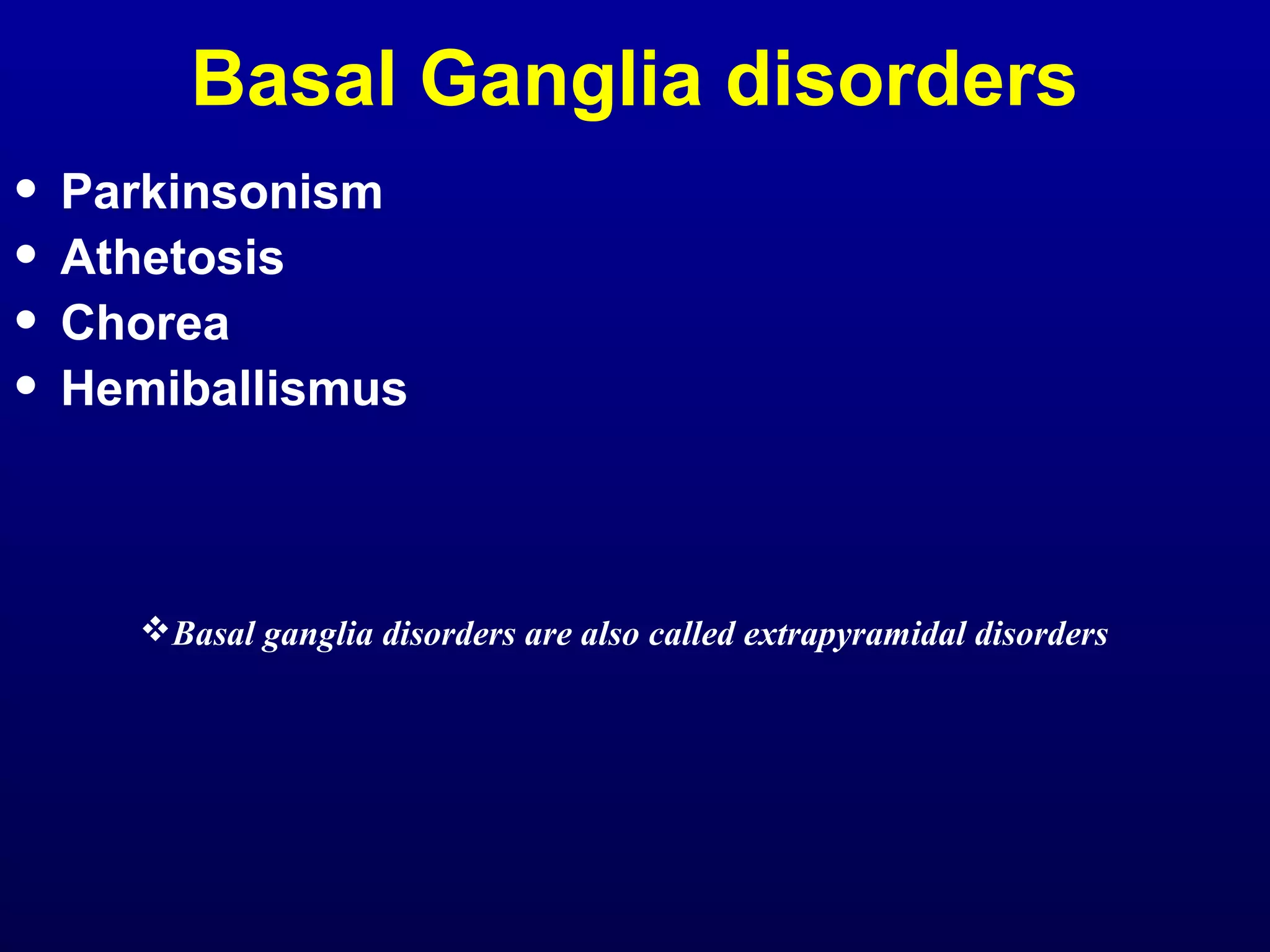 Basal Ganglia disorders 
• Parkinsonism 
• Athetosis 
• Chorea 
• Hemiballismus 
Basal ganglia disorders are also called extrapyramidal disorders 
 