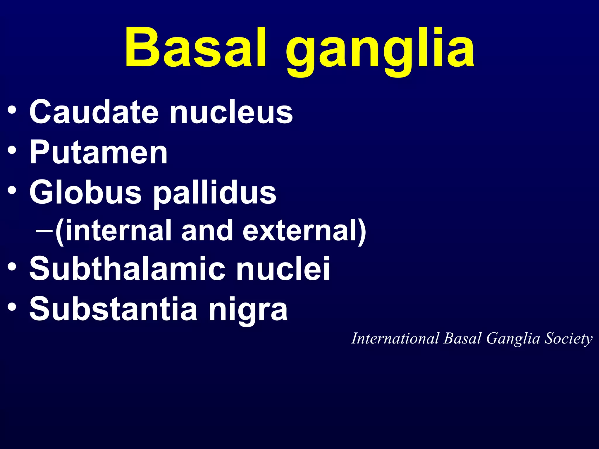 Basal ganglia 
• Caudate nucleus 
• Putamen 
• Globus pallidus 
–(internal and external) 
• Subthalamic nuclei 
• Substantia nigra 
International Basal Ganglia Society 
 