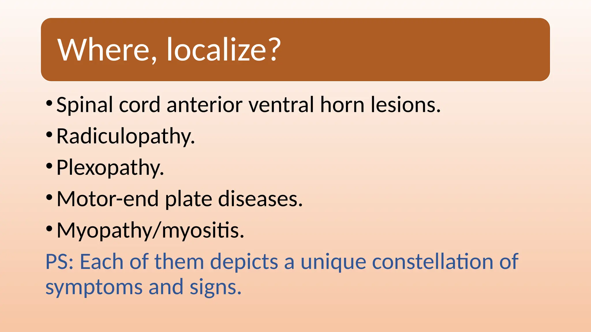 Where, localize?
•Spinal cord anterior ventral horn lesions.
•Radiculopathy.
•Plexopathy.
•Motor-end plate diseases.
•Myopathy/myositis.
PS: Each of them depicts a unique constellation of
symptoms and signs.
 