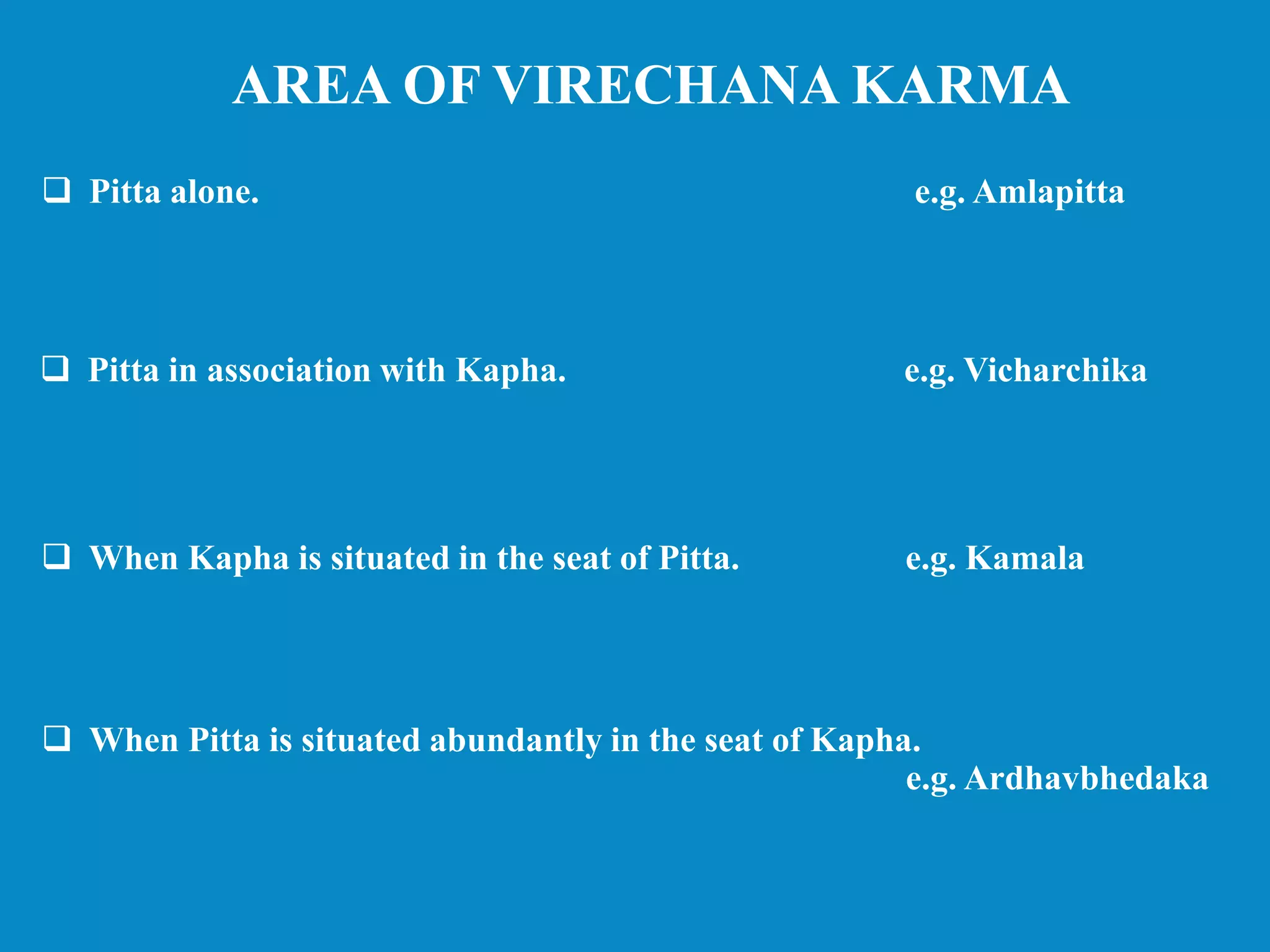  Pitta alone. e.g. Amlapitta
 Pitta in association with Kapha. e.g. Vicharchika
 When Kapha is situated in the seat of Pitta. e.g. Kamala
 When Pitta is situated abundantly in the seat of Kapha.
e.g. Ardhavbhedaka
AREA OF VIRECHANA KARMA
 