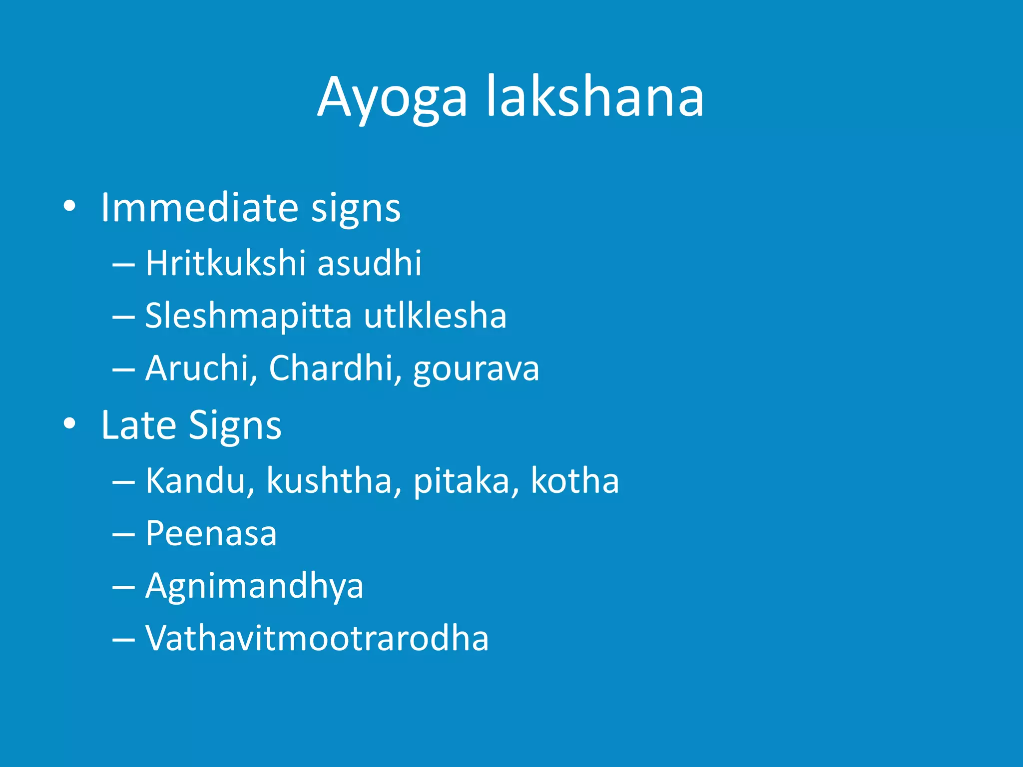 Ayoga lakshana
• Immediate signs
– Hritkukshi asudhi
– Sleshmapitta utlklesha
– Aruchi, Chardhi, gourava
• Late Signs
– Kandu, kushtha, pitaka, kotha
– Peenasa
– Agnimandhya
– Vathavitmootrarodha
 