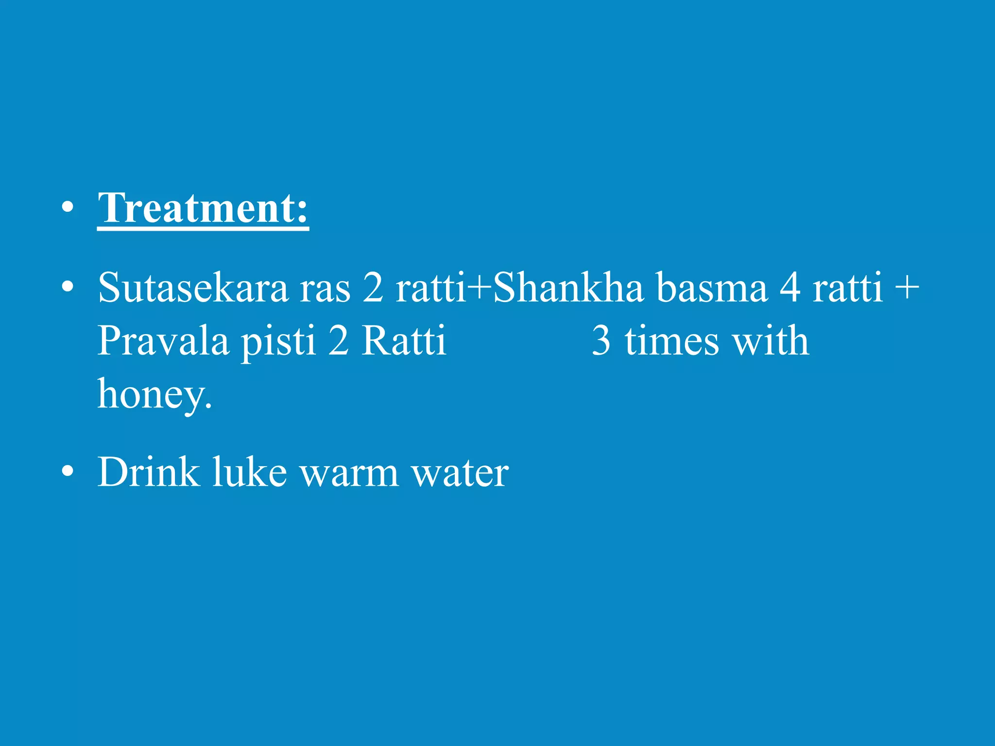 • Treatment:
• Sutasekara ras 2 ratti+Shankha basma 4 ratti +
Pravala pisti 2 Ratti 3 times with
honey.
• Drink luke warm water
 