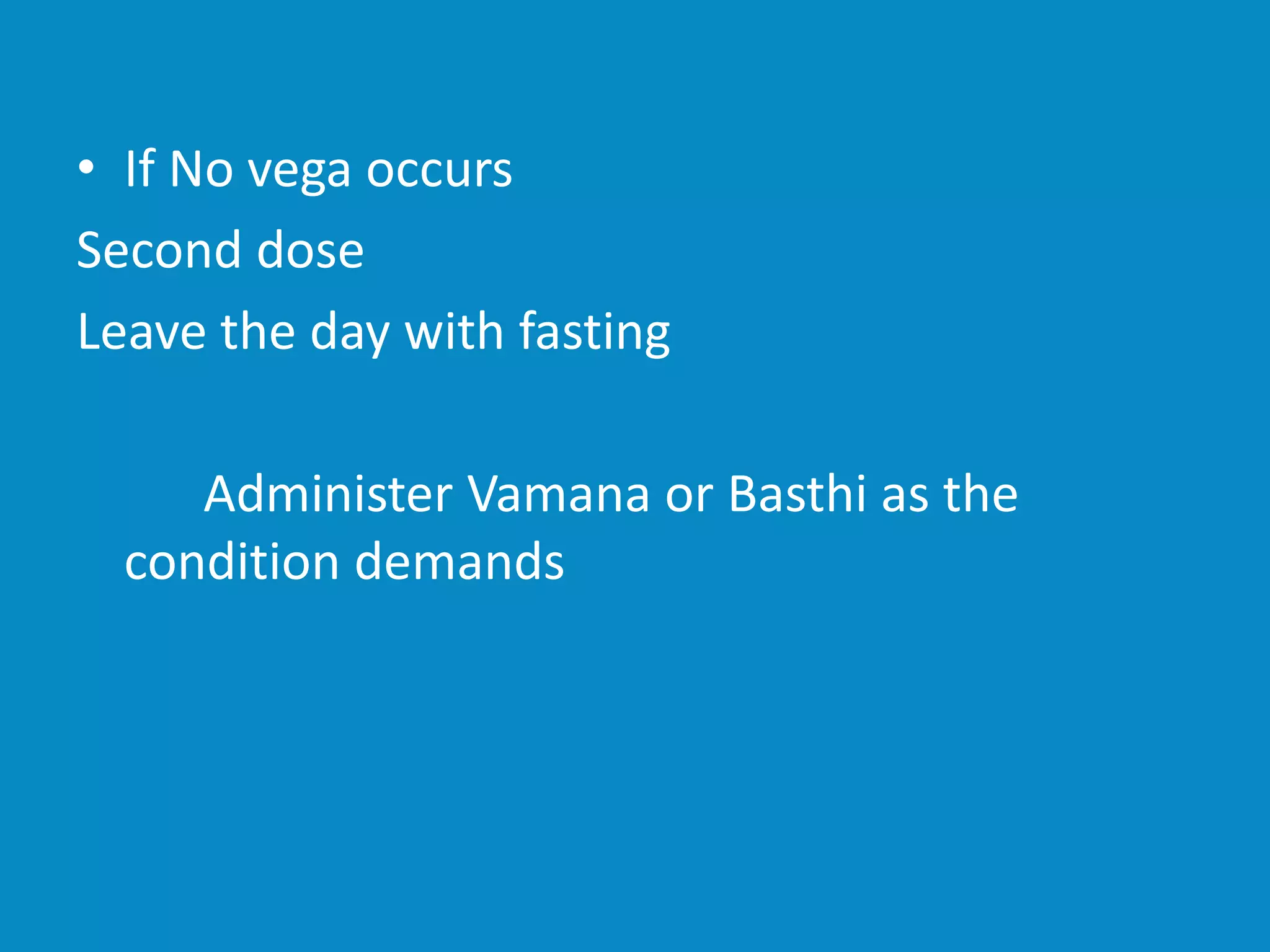 • If No vega occurs
Second dose
Leave the day with fasting
Administer Vamana or Basthi as the
condition demands
 
