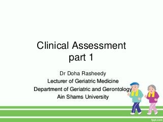 Clinical Assessment
part 1
Dr Doha Rasheedy
Lecturer of Geriatric Medicine
Department of Geriatric and Gerontology
Ain Shams University
 