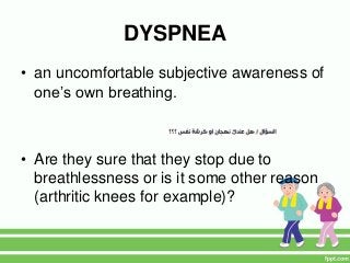 DYSPNEA
• an uncomfortable subjective awareness of
one’s own breathing.
• Are they sure that they stop due to
breathlessness or is it some other reason
(arthritic knees for example)?
 