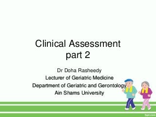 Clinical Assessment
part 2
Dr Doha Rasheedy
Lecturer of Geriatric Medicine
Department of Geriatric and Gerontology
Ain Shams University
 