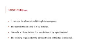 CONTINUED…..
 It can also be administered through the computer.
 The administration time is 8-12 minutes.
 It can be self-administered or administered by a professional.
 The training required for the administration of this test is minimal.
 