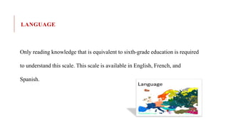 LANGUAGE
Only reading knowledge that is equivalent to sixth-grade education is required
to understand this scale. This scale is available in English, French, and
Spanish.
 